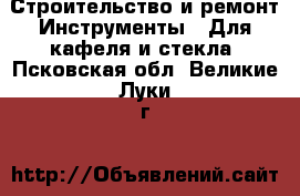 Строительство и ремонт Инструменты - Для кафеля и стекла. Псковская обл.,Великие Луки г.